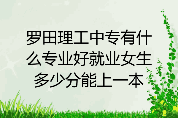 罗田理工中专有什么专业好就业女生多少分能上一本