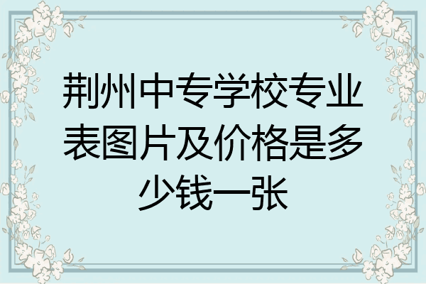 荆州中专学校专业表图片及价格是多少钱一张