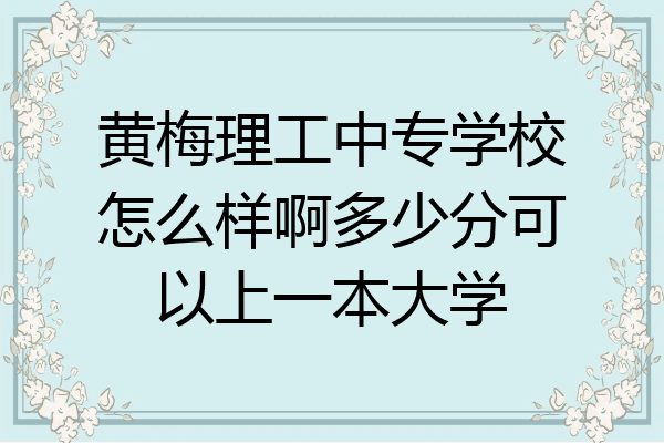 黄梅理工中专学校怎么样啊多少分可以上一本大学