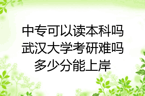中专可以读本科吗武汉大学考研难吗多少分能上岸