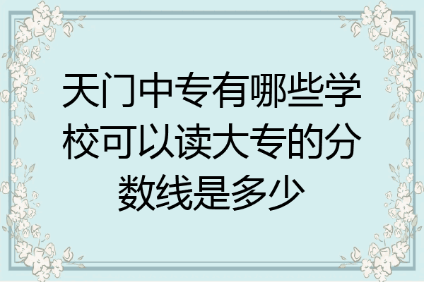 天门中专有哪些学校可以读大专的分数线是多少