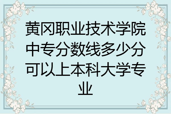黄冈职业技术学院中专分数线多少分可以上本科大学专业