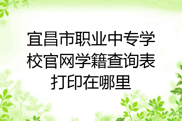 宜昌市职业中专学校官网学籍查询表打印在哪里