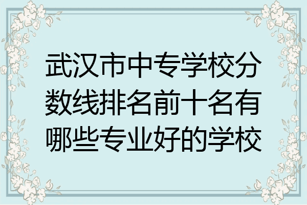 武汉市中专学校分数线排名前十名有哪些专业好的学校