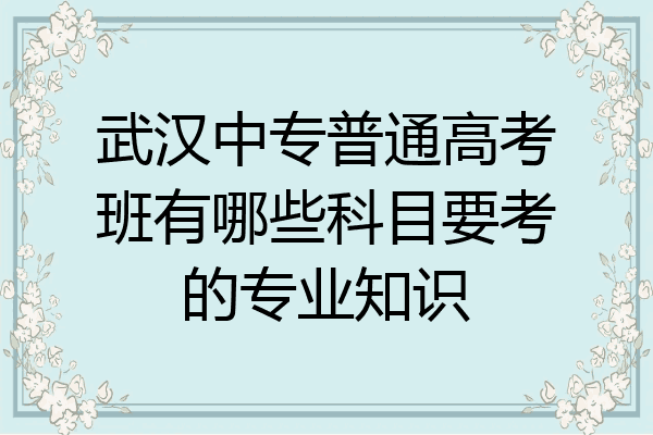 武汉中专普通高考班有哪些科目要考的专业知识