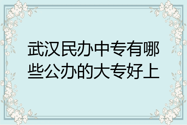 武汉民办中专有哪些公办的大专好上