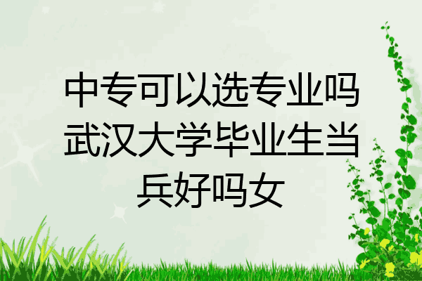中专可以选专业吗武汉大学毕业生当兵好吗女