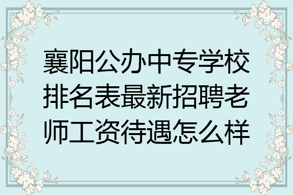 襄阳公办中专学校排名表最新招聘老师工资待遇怎么样