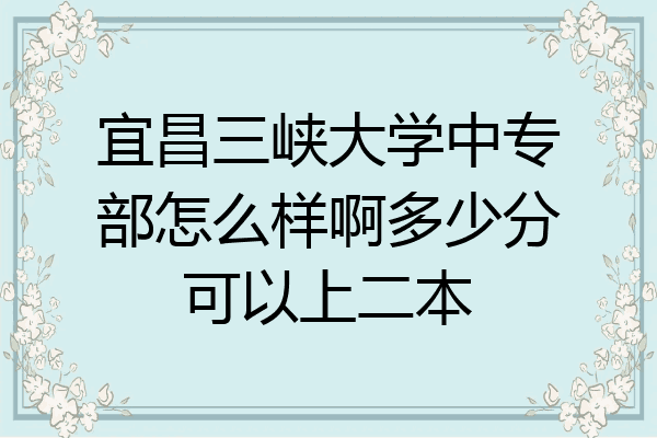 宜昌三峡大学中专部怎么样啊多少分可以上二本