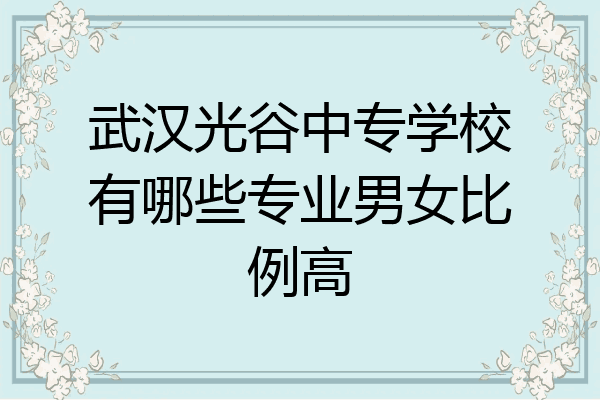 武汉光谷中专学校有哪些专业男女比例高