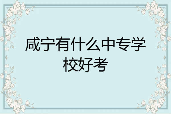 咸宁有什么中专学校好考