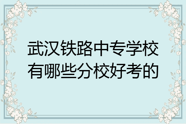 武汉铁路中专学校有哪些分校好考的