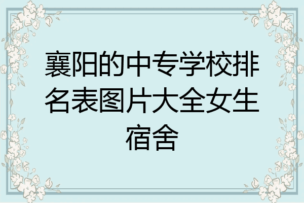 襄阳的中专学校排名表图片大全女生宿舍