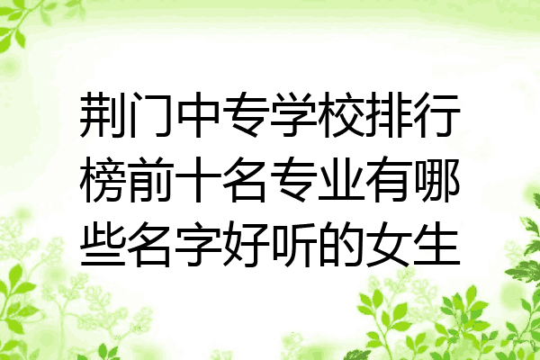 荆门中专学校排行榜前十名专业有哪些名字好听的女生