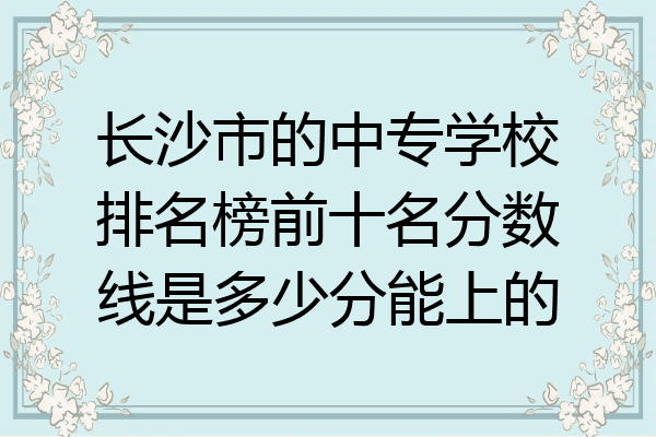 长沙市的中专学校排名榜前十名分数线是多少分能上的