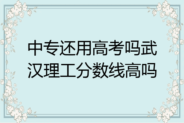 中专还用高考吗武汉理工分数线高吗