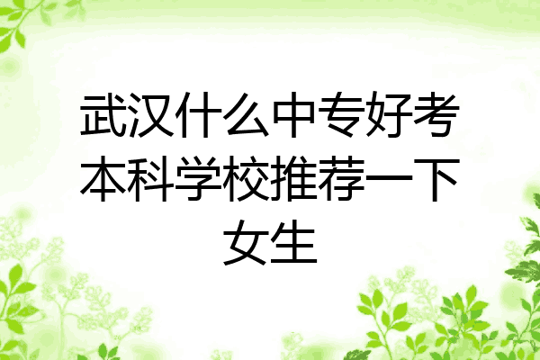 武汉什么中专好考本科学校推荐一下女生