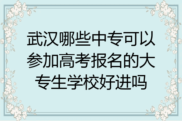 武汉哪些中专可以参加高考报名的大专生学校好进吗