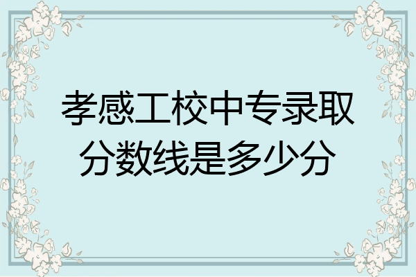 孝感工校中专录取分数线是多少分