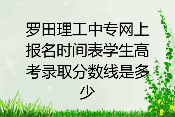 罗田理工中专网上报名时间表学生高考录取分数线是多少