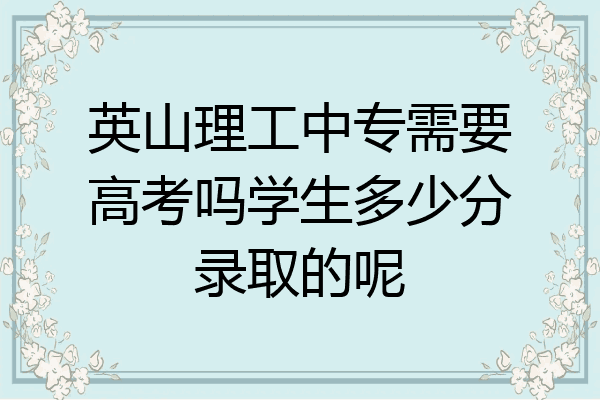 英山理工中专需要高考吗学生多少分录取的呢