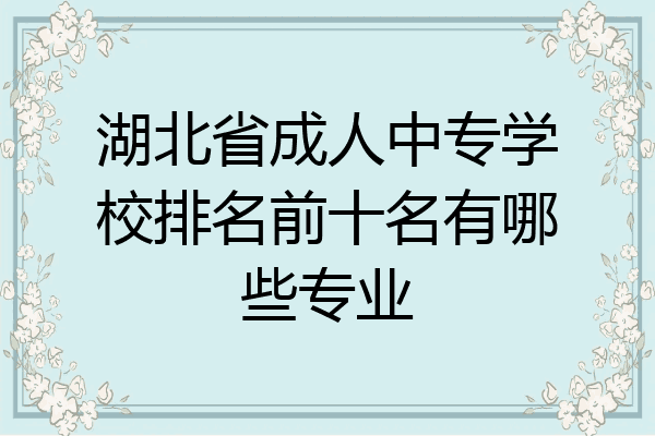 湖北省成人中专学校排名前十名有哪些专业