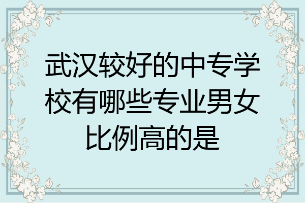 武汉较好的中专学校有哪些专业男女比例高的是
