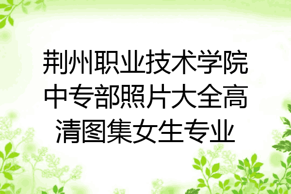 荆州职业技术学院中专部照片大全高清图集女生专业