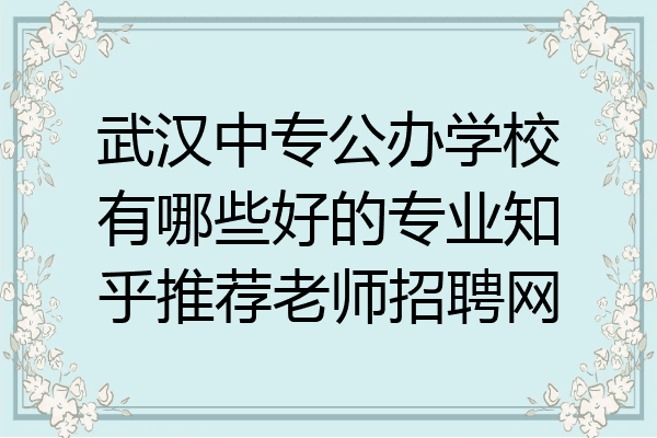 武汉中专公办学校有哪些好的专业知乎推荐老师招聘网