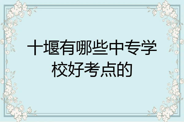 十堰有哪些中专学校好考点的