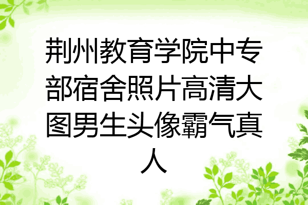 荆州教育学院中专部宿舍照片高清大图男生头像霸气真人