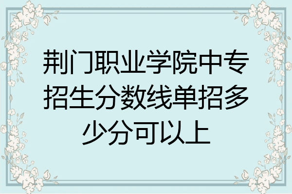 荆门职业学院中专招生分数线单招多少分可以上