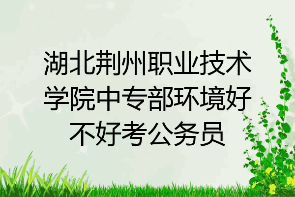 湖北荆州职业技术学院中专部环境好不好考公务员