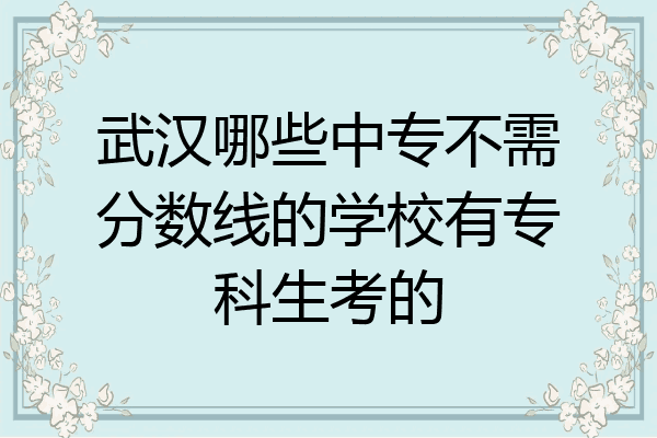 武汉哪些中专不需分数线的学校有专科生考的