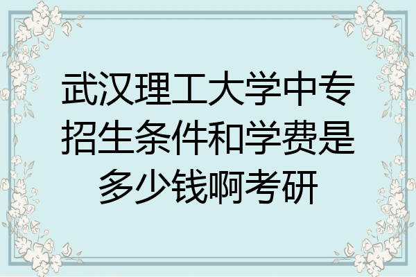 武汉理工大学中专招生条件和学费是多少钱啊考研