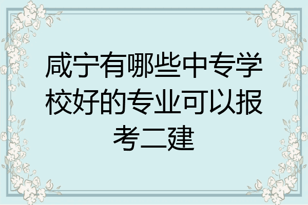 咸宁有哪些中专学校好的专业可以报考二建