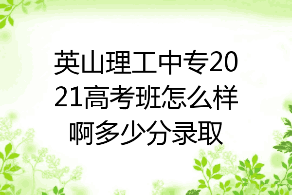 英山理工中专2021高考班怎么样啊多少分录取