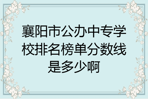 襄阳市公办中专学校排名榜单分数线是多少啊