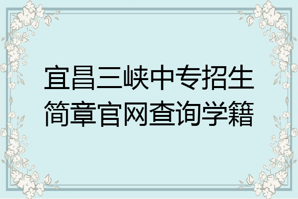 宜昌三峡中专招生简章官网查询学籍