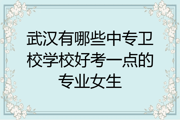 武汉有哪些中专卫校学校好考一点的专业女生