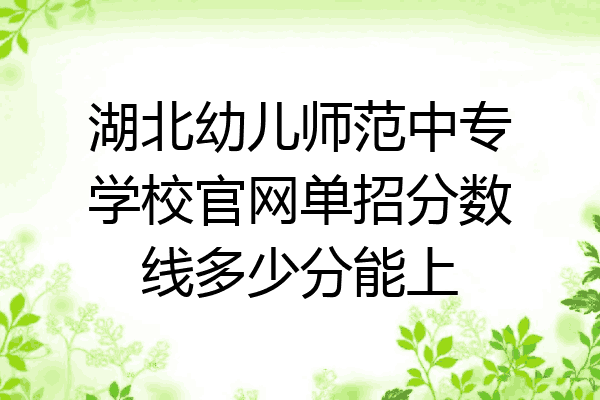 湖北幼儿师范中专学校官网单招分数线多少分能上
