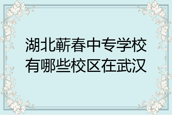 湖北蕲春中专学校有哪些校区在武汉