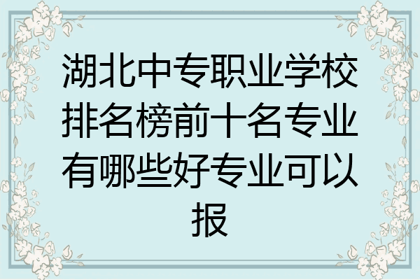 湖北中专职业学校排名榜前十名专业有哪些好专业可以报