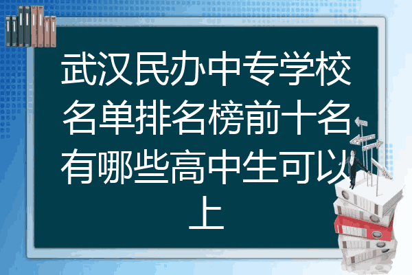 武汉民办中专学校名单排名榜前十名有哪些高中生可以上