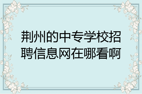 荆州的中专学校招聘信息网在哪看啊