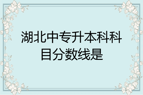 湖北中专升本科科目分数线是