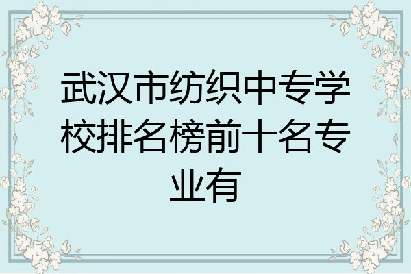 武汉市纺织中专学校排名榜前十名专业有