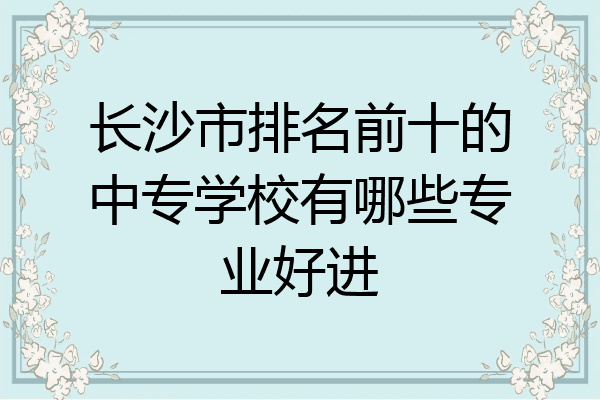 长沙市排名前十的中专学校有哪些专业好进
