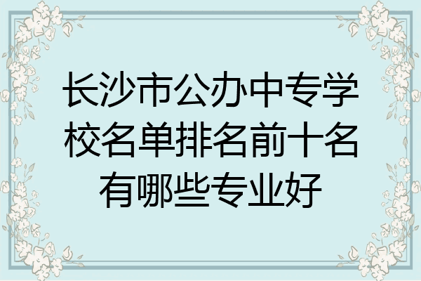 长沙市公办中专学校名单排名前十名有哪些专业好