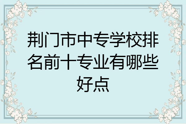 荆门市中专学校排名前十专业有哪些好点